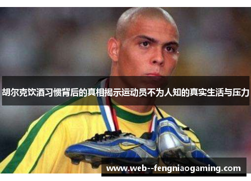 胡尔克饮酒习惯背后的真相揭示运动员不为人知的真实生活与压力 胡尔克饮酒习惯背后的真相揭示运动员不为人知的真实生活与压力