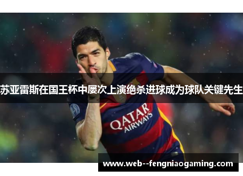 苏亚雷斯在国王杯中屡次上演绝杀进球成为球队关键先生 苏亚雷斯在国王杯中屡次上演绝杀进球成为球队关键先生
