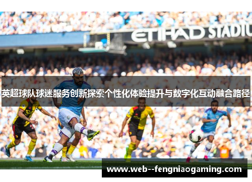 英超球队球迷服务创新探索个性化体验提升与数字化互动融合路径