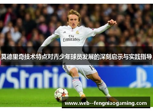 莫德里奇技术特点对青少年球员发展的深刻启示与实践指导