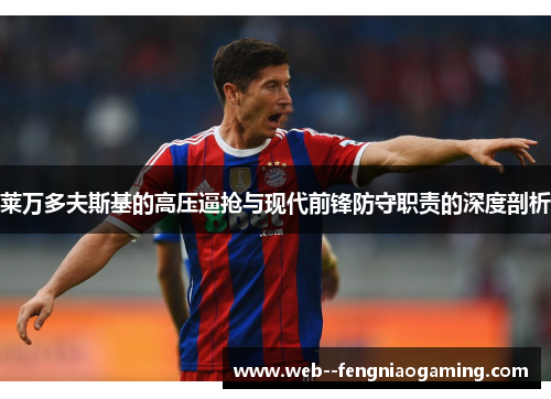 莱万多夫斯基的高压逼抢与现代前锋防守职责的深度剖析