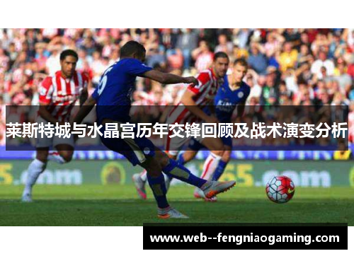 莱斯特城与水晶宫历年交锋回顾及战术演变分析 莱斯特城与水晶宫历年交锋回顾及战术演变分析