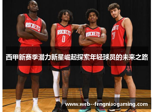 西甲新赛季潜力新星崛起探索年轻球员的未来之路