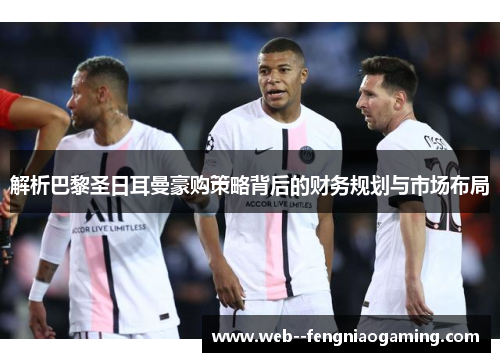 解析巴黎圣日耳曼豪购策略背后的财务规划与市场布局 解析巴黎圣日耳曼豪购策略背后的财务规划与市场布局