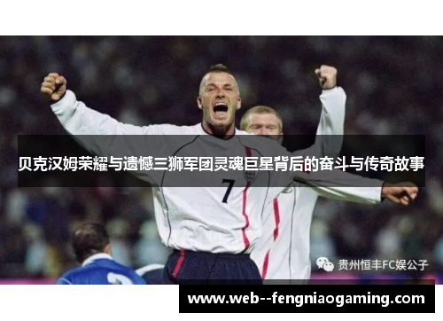 贝克汉姆荣耀与遗憾三狮军团灵魂巨星背后的奋斗与传奇故事
