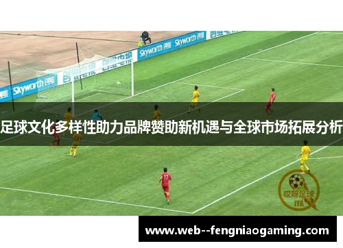 足球文化多样性助力品牌赞助新机遇与全球市场拓展分析 足球文化多样性助力品牌赞助新机遇与全球市场拓展分析