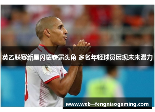 英乙联赛新星闪耀崭露头角 多名年轻球员展现未来潜力 英乙联赛新星闪耀崭露头角 多名年轻球员展现未来潜力