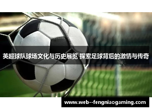 英超球队球场文化与历史展览 探索足球背后的激情与传奇