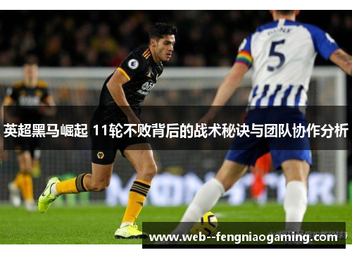 英超黑马崛起 11轮不败背后的战术秘诀与团队协作分析