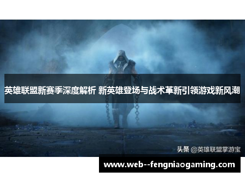 英雄联盟新赛季深度解析 新英雄登场与战术革新引领游戏新风潮