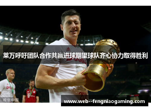 莱万呼吁团队合作共赢进球期望球队齐心协力取得胜利