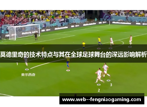 莫德里奇的技术特点与其在全球足球舞台的深远影响解析