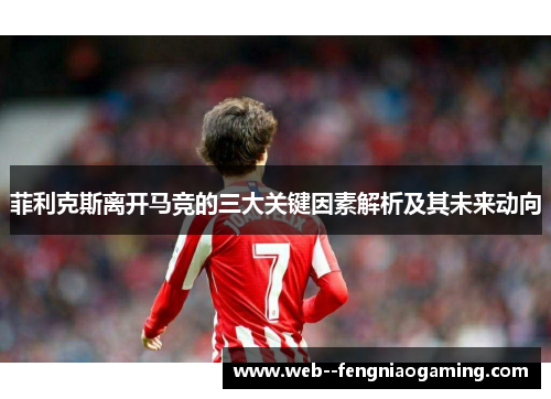 菲利克斯离开马竞的三大关键因素解析及其未来动向