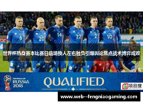 世界杯热身赛本比赛日临场换人左右胜负引爆舆论焦点战术博弈成败