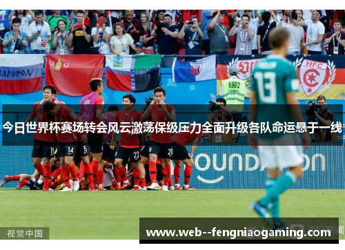 今日世界杯赛场转会风云激荡保级压力全面升级各队命运悬于一线