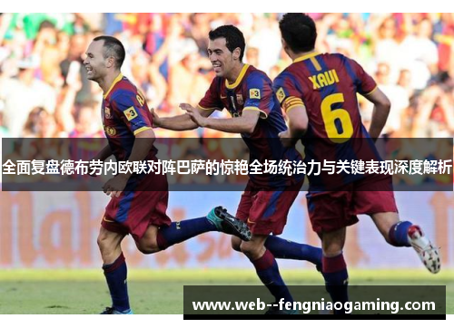 全面复盘德布劳内欧联对阵巴萨的惊艳全场统治力与关键表现深度解析