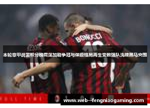 本轮意甲战罢积分榜震荡加剧争冠与保级格局再生变数强队洗牌黑马突围