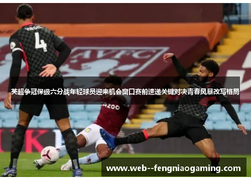 英超争冠保级六分战年轻球员迎来机会窗口赛前速递关键对决青春风暴改写格局 英超争冠保级六分战年轻球员迎来机会窗口赛前速递关键对决青春风暴改写格局