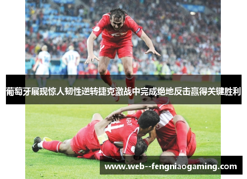 葡萄牙展现惊人韧性逆转捷克激战中完成绝地反击赢得关键胜利