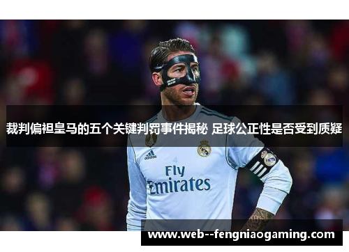 裁判偏袒皇马的五个关键判罚事件揭秘 足球公正性是否受到质疑 裁判偏袒皇马的五个关键判罚事件揭秘 足球公正性是否受到质疑