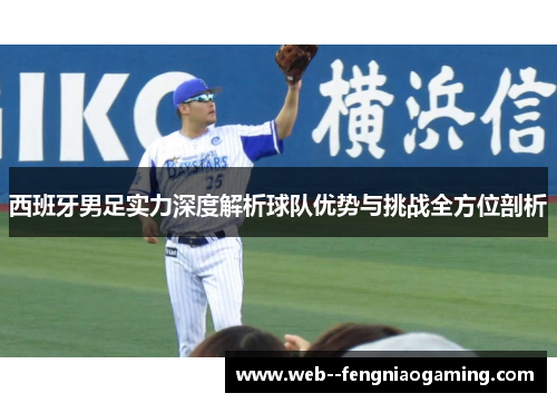 西班牙男足实力深度解析球队优势与挑战全方位剖析