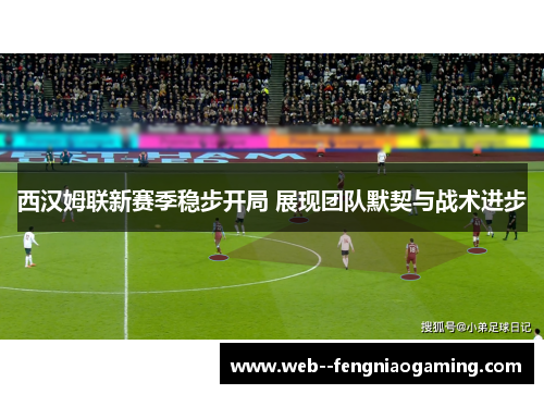 西汉姆联新赛季稳步开局 展现团队默契与战术进步
