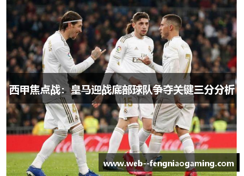 西甲焦点战：皇马迎战底部球队争夺关键三分分析