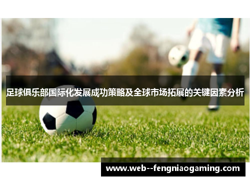 足球俱乐部国际化发展成功策略及全球市场拓展的关键因素分析 足球俱乐部国际化发展成功策略及全球市场拓展的关键因素分析