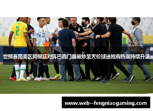 世预赛南美区阿根廷对阵巴西门票被炒至天价球迷抢购热潮持续升温