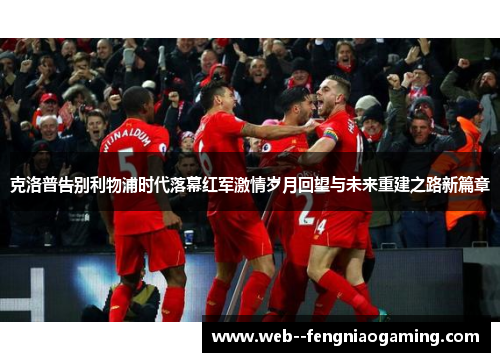 克洛普告别利物浦时代落幕红军激情岁月回望与未来重建之路新篇章