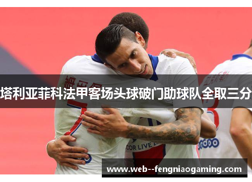 塔利亚菲科法甲客场头球破门助球队全取三分 塔利亚菲科法甲客场头球破门助球队全取三分