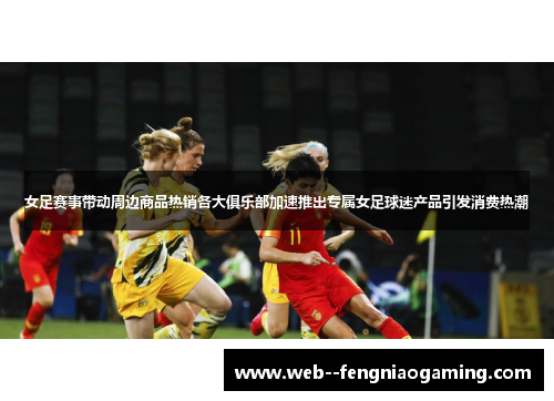 女足赛事带动周边商品热销各大俱乐部加速推出专属女足球迷产品引发消费热潮