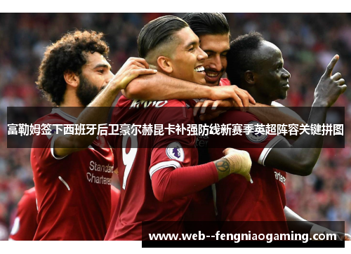 富勒姆签下西班牙后卫豪尔赫昆卡补强防线新赛季英超阵容关键拼图 富勒姆签下西班牙后卫豪尔赫昆卡补强防线新赛季英超阵容关键拼图