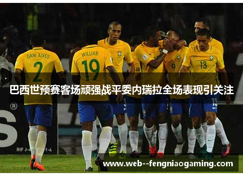 巴西世预赛客场顽强战平委内瑞拉全场表现引关注 巴西世预赛客场顽强战平委内瑞拉全场表现引关注