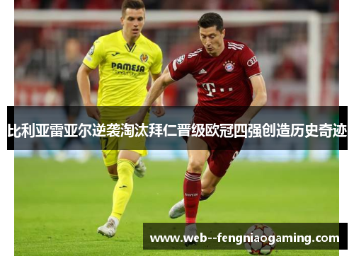 比利亚雷亚尔逆袭淘汰拜仁晋级欧冠四强创造历史奇迹