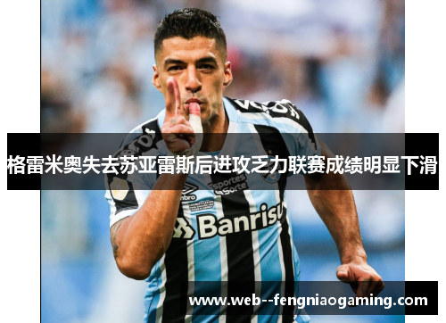 格雷米奥失去苏亚雷斯后进攻乏力联赛成绩明显下滑 格雷米奥失去苏亚雷斯后进攻乏力联赛成绩明显下滑