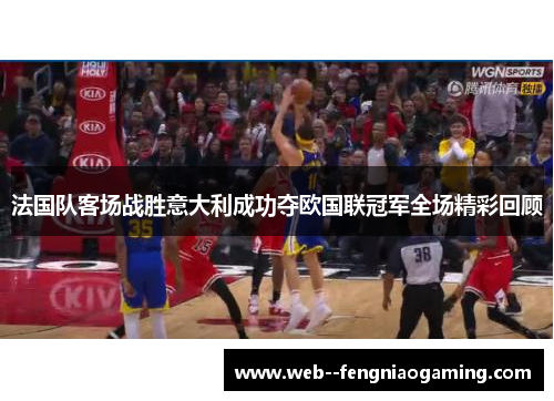 法国队客场战胜意大利成功夺欧国联冠军全场精彩回顾