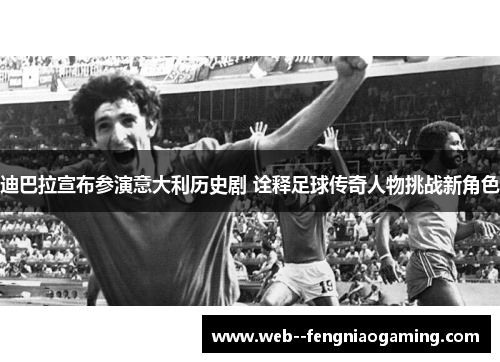 迪巴拉宣布参演意大利历史剧 诠释足球传奇人物挑战新角色