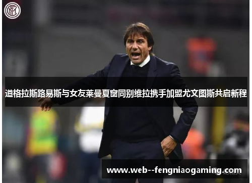 道格拉斯路易斯与女友莱曼夏窗同别维拉携手加盟尤文图斯共启新程