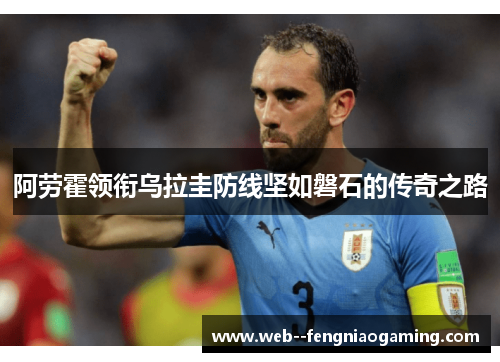 阿劳霍领衔乌拉圭防线坚如磐石的传奇之路