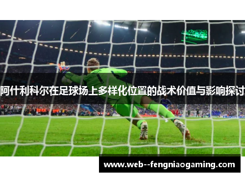 阿什利科尔在足球场上多样化位置的战术价值与影响探讨