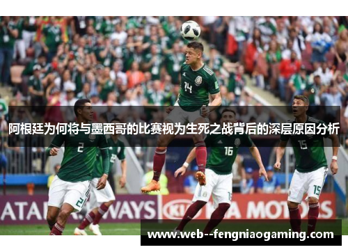 阿根廷为何将与墨西哥的比赛视为生死之战背后的深层原因分析