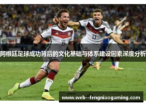 阿根廷足球成功背后的文化基础与体系建设因素深度分析
