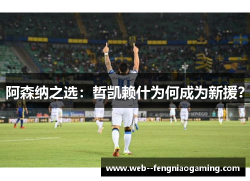 阿森纳之选：哲凯赖什为何成为新援？