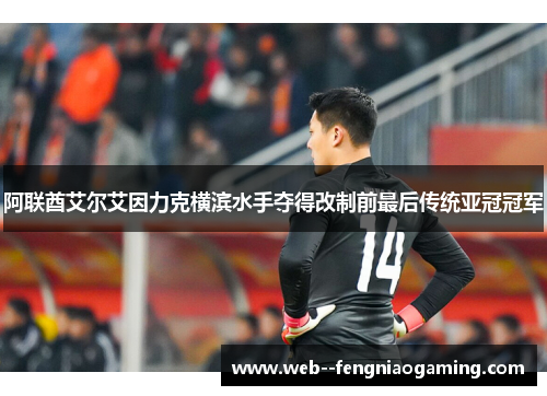 阿联酋艾尔艾因力克横滨水手夺得改制前最后传统亚冠冠军