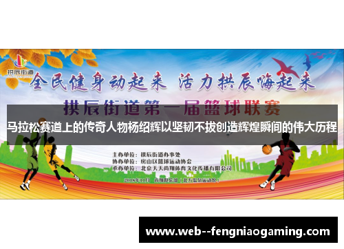 马拉松赛道上的传奇人物杨绍辉以坚韧不拔创造辉煌瞬间的伟大历程