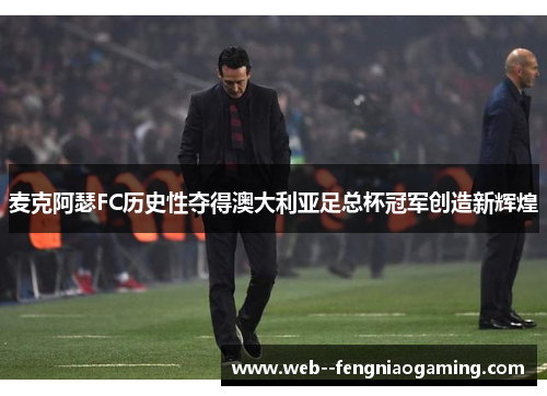 麦克阿瑟FC历史性夺得澳大利亚足总杯冠军创造新辉煌