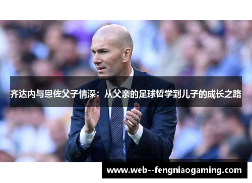 齐达内与恩佐父子情深：从父亲的足球哲学到儿子的成长之路