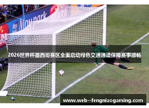 2026世界杯墨西哥赛区全面启动绿色交通通道保障赛事顺畅 2026世界杯墨西哥赛区全面启动绿色交通通道保障赛事顺畅
