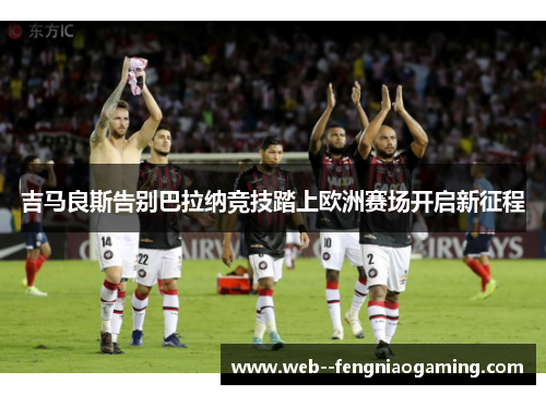 吉马良斯告别巴拉纳竞技踏上欧洲赛场开启新征程